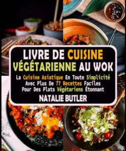 Livre De Cuisine Végétarienne Au Wok: La Cuisine Asiatique en Toute Simplicité Avec Plus De 77 Recettes Faciles Pour Des Plats Végétariens Étonnants