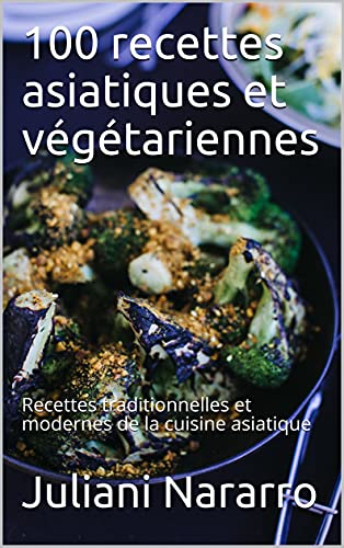 100 recettes asiatiques et végétariennes : Recettes traditionnelles et modernes de la cuisine asiatique
